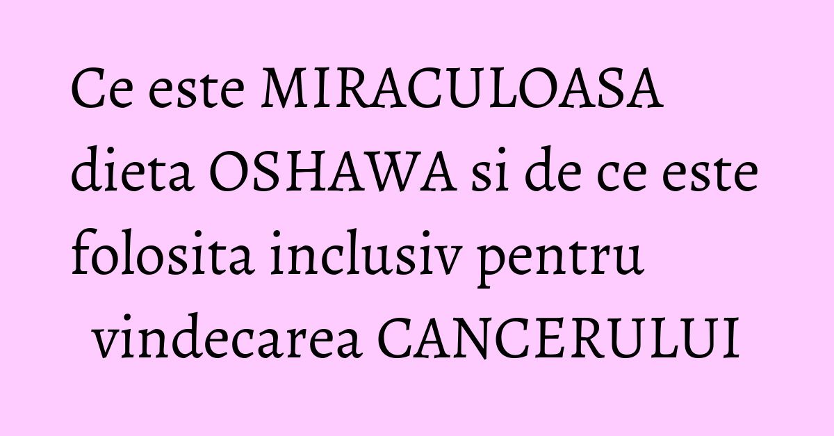 Ce este MIRACULOASA dieta OSHAWA si de ce este folosita inclusiv pentru vindecarea CANCERULUI